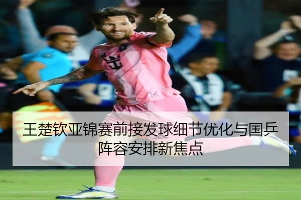王楚钦亚锦赛前接发球细节优化与国乒阵容安排新焦点